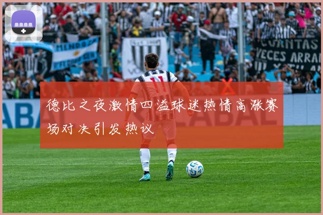 德比之夜激情四溢球迷热情高涨赛场对决引发热议