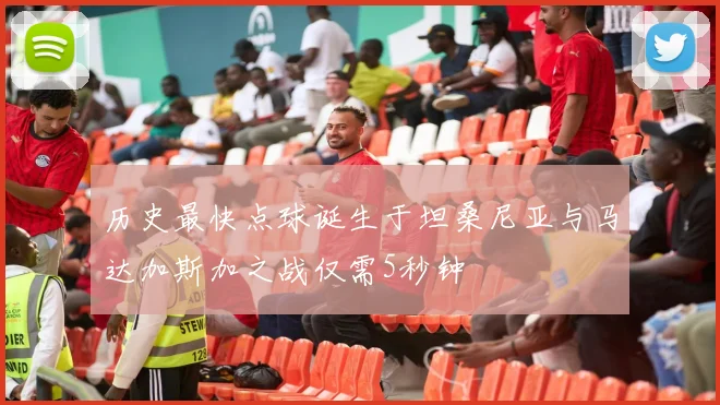 历史最快点球诞生于坦桑尼亚与马达加斯加之战仅需5秒钟